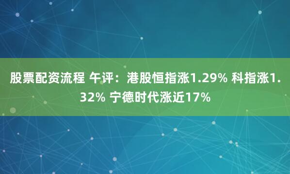 股票配资流程 午评：港股恒指涨1.29% 科指涨1.32% 宁德时代涨近17%