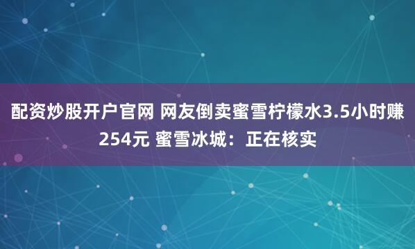 配资炒股开户官网 网友倒卖蜜雪柠檬水3.5小时赚254元 蜜雪冰城：正在核实