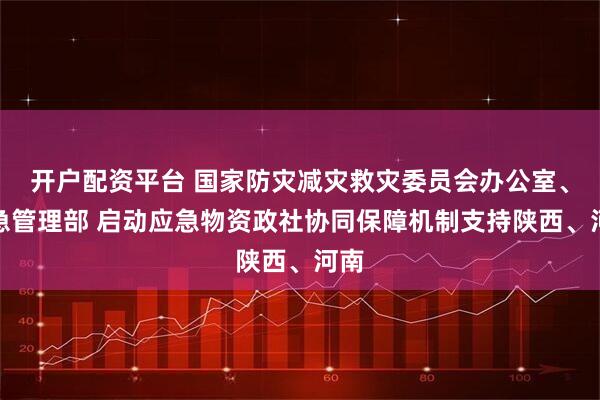 开户配资平台 国家防灾减灾救灾委员会办公室、应急管理部 启动应急物资政社协同保障机制支持陕西、河南