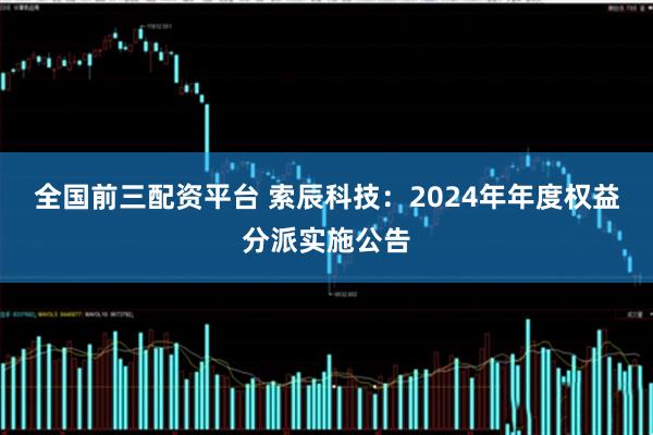 全国前三配资平台 索辰科技：2024年年度权益分派实施公告