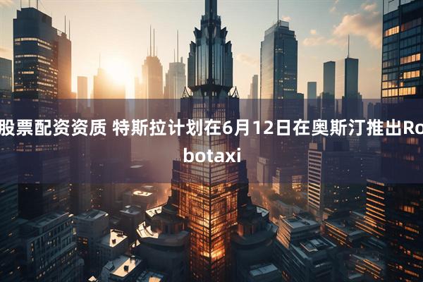 股票配资资质 特斯拉计划在6月12日在奥斯汀推出Robotaxi