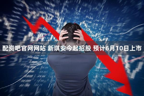 配资吧官网网站 新琪安今起招股 预计6月10日上市