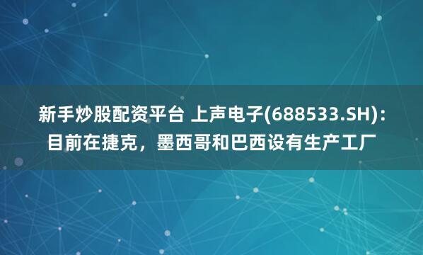 新手炒股配资平台 上声电子(688533.SH)：目前在捷克，墨西哥和巴西设有生产工厂