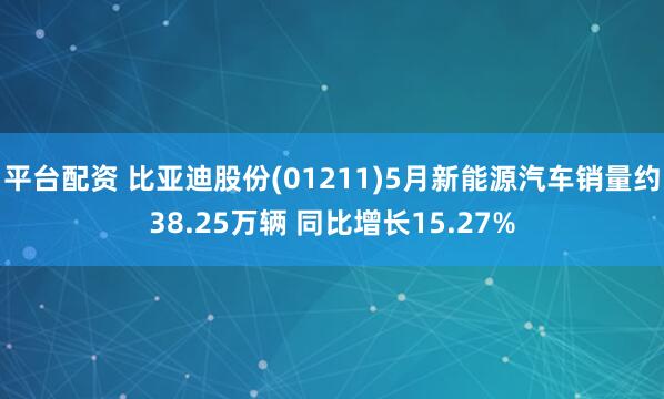 平台配资 比亚迪股份(01211)5月新能源汽车销量约38.25万辆 同比增长15.27%