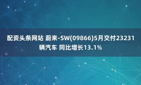 配资头条网站 蔚来-SW(09866)5月交付23231辆汽车 同比增长13.1%
