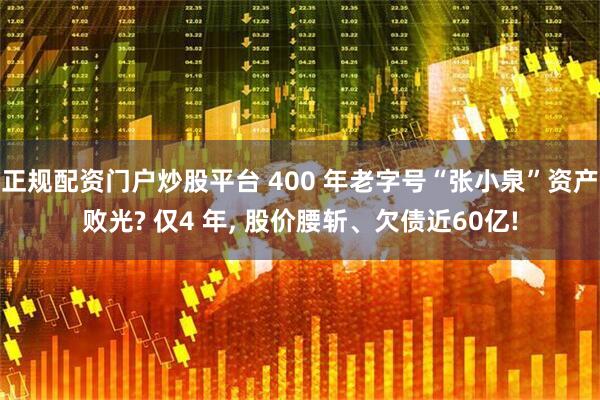 正规配资门户炒股平台 400 年老字号“张小泉”资产败光? 仅4 年, 股价腰斩、欠债近60亿!