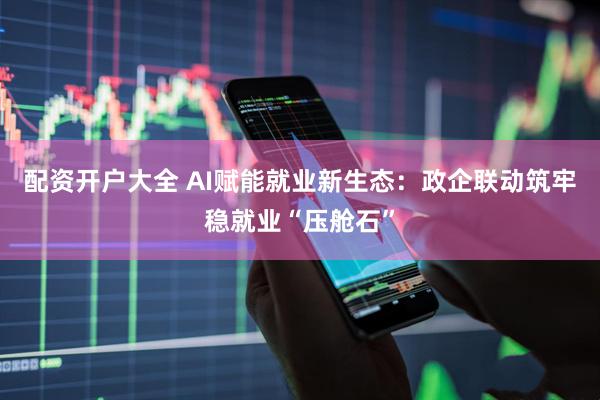 配资开户大全 AI赋能就业新生态：政企联动筑牢稳就业“压舱石”