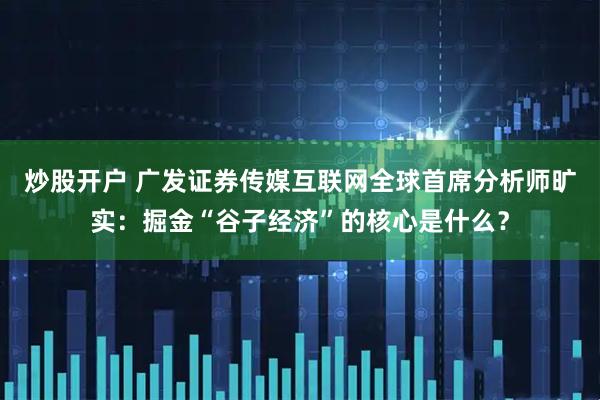 炒股开户 广发证券传媒互联网全球首席分析师旷实:掘金“谷子经济”的核心是什么?