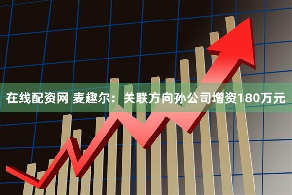 在线配资网 麦趣尔：关联方向孙公司增资180万元