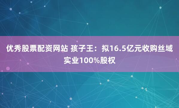 优秀股票配资网站 孩子王：拟16.5亿元收购丝域实业100%股权