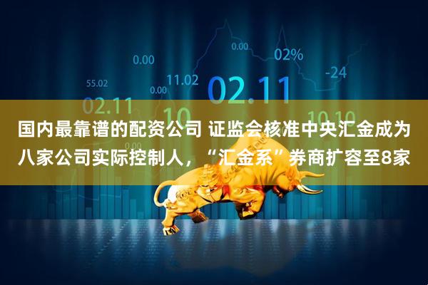 国内最靠谱的配资公司 证监会核准中央汇金成为八家公司实际控制人，“汇金系”券商扩容至8家