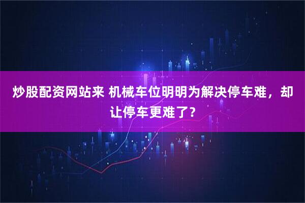 炒股配资网站来 机械车位明明为解决停车难，却让停车更难了？
