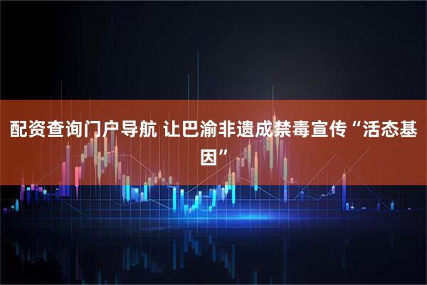 配资查询门户导航 让巴渝非遗成禁毒宣传“活态基因”