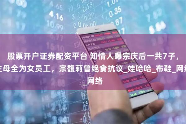 股票开户证券配资平台 知情人曝宗庆后一共7子，生母全为女员工，宗馥莉曾绝食抗议_娃哈哈_布鞋_网络