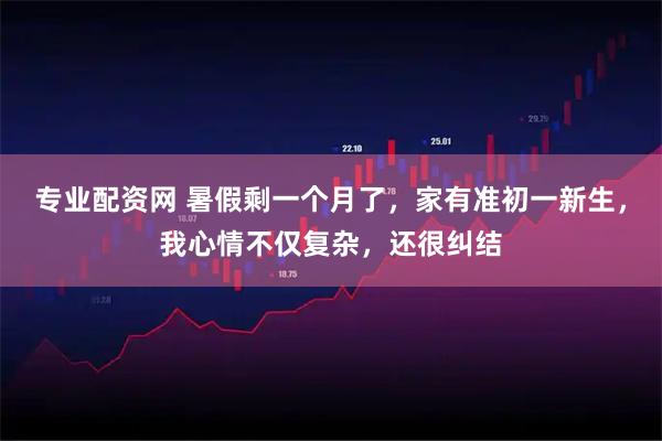 专业配资网 暑假剩一个月了，家有准初一新生，我心情不仅复杂，还很纠结