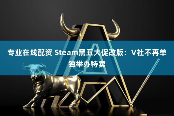 专业在线配资 Steam黑五大促改版：V社不再单独举办特卖
