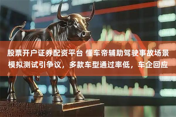 股票开户证券配资平台 懂车帝辅助驾驶事故场景模拟测试引争议，多款车型通过率低，车企回应