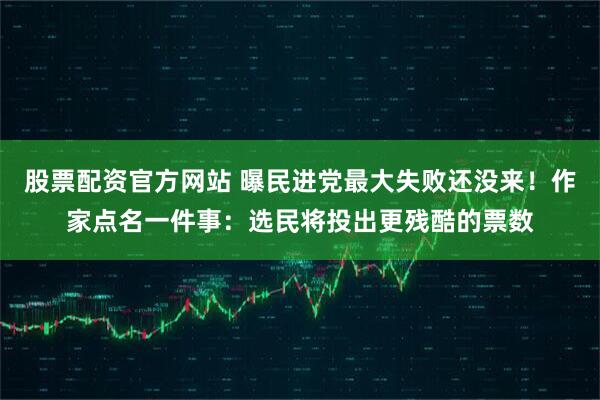 股票配资官方网站 曝民进党最大失败还没来！作家点名一件事：选民将投出更残酷的票数