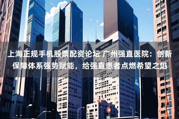 上海正规手机股票配资论坛 广州强直医院：创新保障体系强势赋能，给强直患者点燃希望之焰